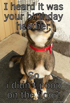 Happy Birthday Sweetheart! - I HEARD IT WAS YOUR BIRTHDAY HEATHER, SO I DIDN'T POOP ON THE FLOOR! Good Dog Greg