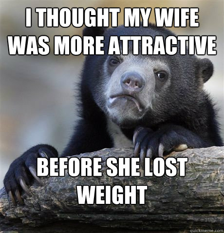 I thought my wife was more attractive before she lost weight  Confession Bear