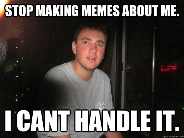 stop making memes about me. i cant handle it. - stop making memes about me. i cant handle it.  Misc