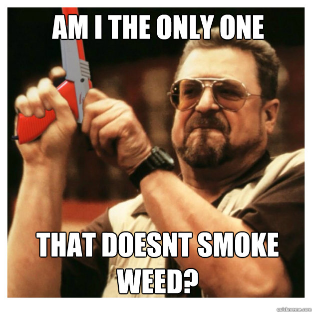Am I the only one That doesnt smoke weed?  John Goodman