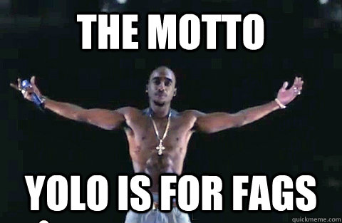 The Motto Yolo is for Fags  