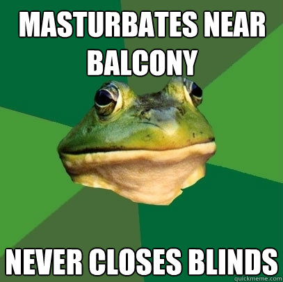 masturbates near balcony Never closes Blinds  Foul Bachelor Frog