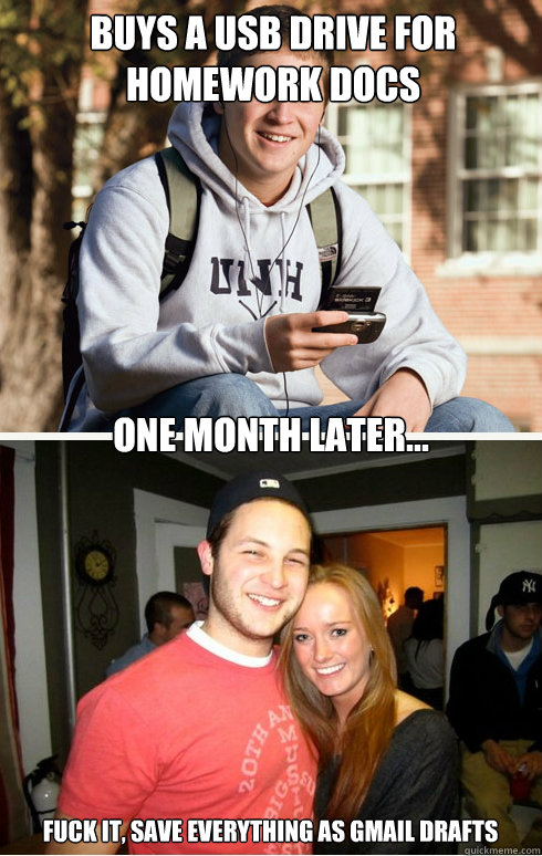 Buys a USB drive for homework docs one month later... FUCK IT, SAVE EVERYTHING AS GMAIL DRAFTS  1 month later