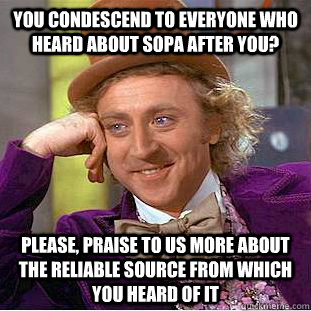 You condescend to everyone who heard about sopa after you? Please, praise to us more about the reliable source from which you heard of it  Condescending Wonka