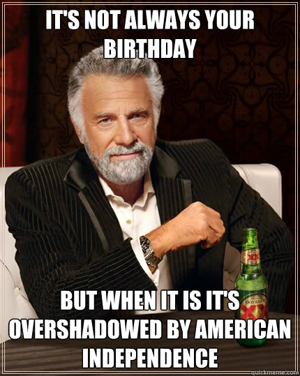 IT'S NOT ALWAYS YOUR BIRTHDAY BUT WHEN IT IS IT'S OVERSHADOWED BY AMERICAN INDEPENDENCE    Dos Equis man