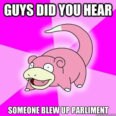 Guys did you hear Someone blew up Parliment  Slowpoke