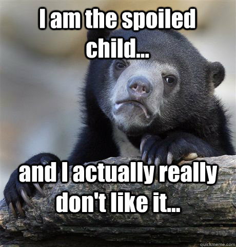 I am the spoiled child... and I actually really don't like it...  Confession Bear