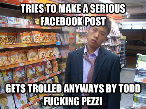 Tries to make a serious facebook post Gets trolled anyways by Todd fucking Pezzi  Disenchanted Young Professional