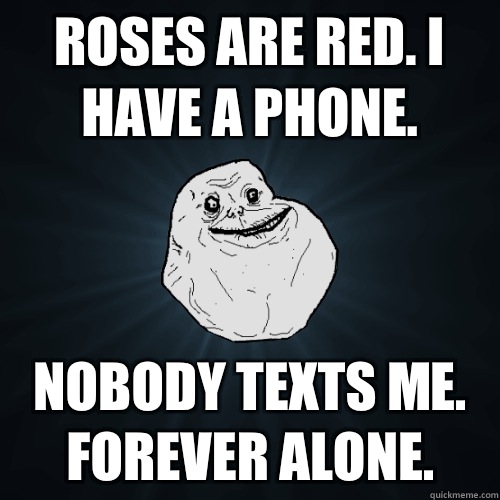 Roses are red. I have a phone. Nobody texts me. Forever alone.  Forever Alone