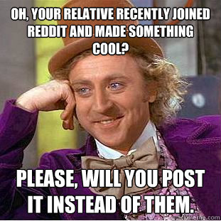 Oh, your relative recently joined Reddit and made something cool? Please, will you post it instead of them.  Creepy Wonka