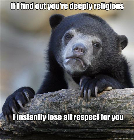 If I find out you're deeply religious I instantly lose all respect for you - If I find out you're deeply religious I instantly lose all respect for you  Confession Bear