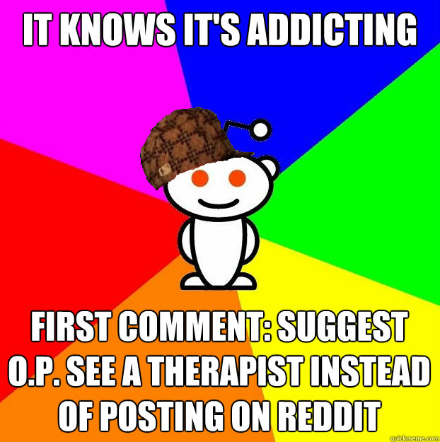 It Knows it's addicting First comment: Suggest O.P. see a therapist instead of posting on reddit  Scumbag Redditor