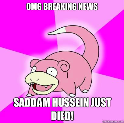 omg breaking news saddam Hussein just died!  Slowpoke