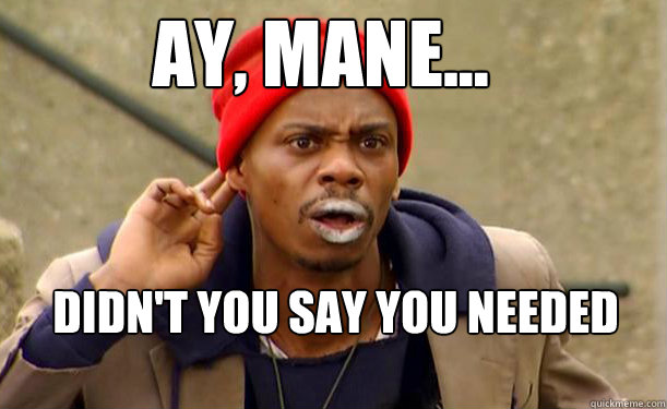 AY, MANE... Didn't you say you needed help with Stellar?  Tyrone Biggums