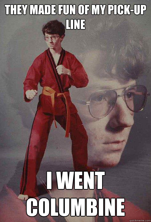 They made fun of my pick-up line I went Columbine - They made fun of my pick-up line I went Columbine  Karate Kyle