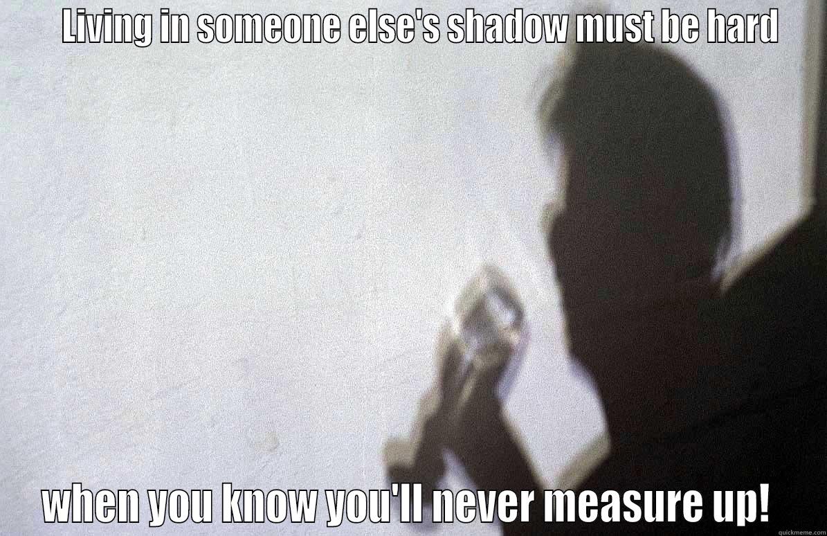    LIVING IN SOMEONE ELSE'S SHADOW MUST BE HARD WHEN YOU KNOW YOU'LL NEVER MEASURE UP!  Misc