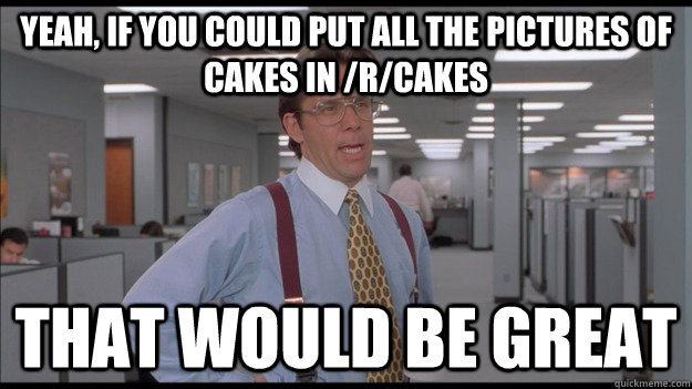 Yeah, if you could put all the pictures of cakes in /r/cakes That would be great  Office Space Lumbergh HD