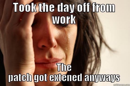 TOOK THE DAY OFF FROM WORK THE PATCH GOT EXTENDED ANYWAYS First World Problems