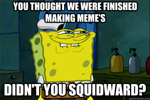 you thought we were finished making meme's didn't you squidward?  