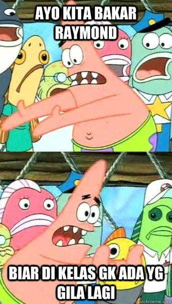 ayo kita bakar raymond biar di kelas gk ada yg gila lagi  Push it somewhere else Patrick