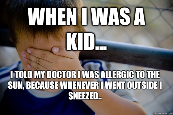 WHEN I WAS A KID... I told my doctor I was allergic to the sun, because whenever I went outside I sneezed..  Confession kid