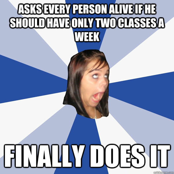 Asks every person alive if he should have only two classes a week finally does it  Annoying Facebook Girl
