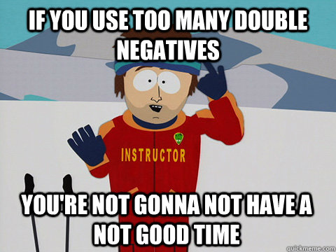 if you use too many double negatives you're not gonna not have a not good time  Bad Time