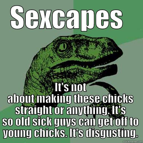 SEXCAPES  IT'S NOT ABOUT MAKING THESE CHICKS STRAIGHT OR ANYTHING. IT'S SO OLD SICK GUYS CAN GET OFF TO YOUNG CHICKS. IT'S DISGUSTING. Philosoraptor