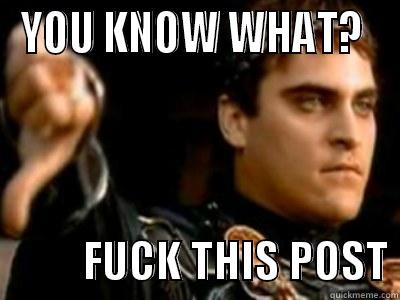 YOU KNOW WHAT?            FUCK THIS POST Downvoting Roman