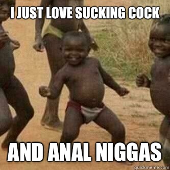 I just love sucking cock
 And anal niggas  Its friday niggas