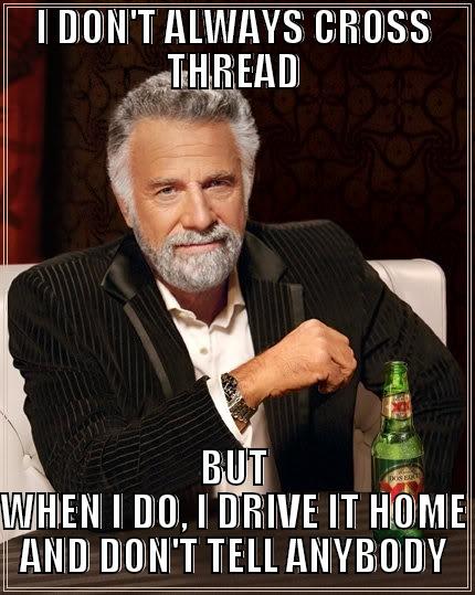 I DON'T ALWAYS CROSS THREAD BUT WHEN I DO, I DRIVE IT HOME AND DON'T TELL ANYBODY The Most Interesting Man In The World