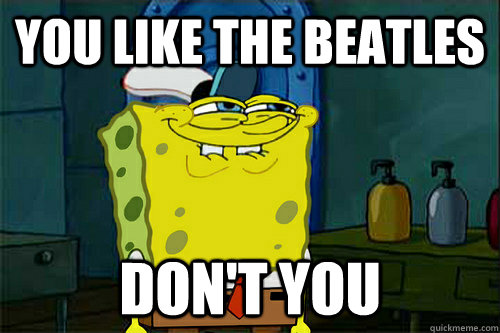 You like the beatles don't you - You like the beatles don't you  Dont You Spongebob