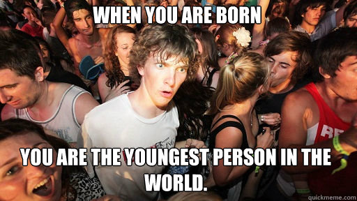 When you are born You are the youngest person in the world.  Sudden Clarity Clarence