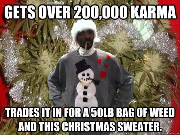 Gets over 200,000 Karma trades it in for a 50lb bag of weed and this Christmas sweater.  