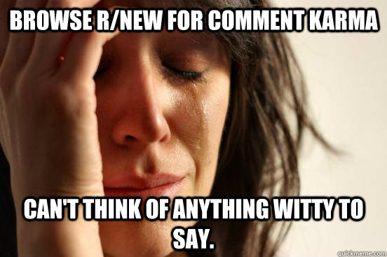 Browse r/new for comment karma can't think of anything witty to say.  First World Problems