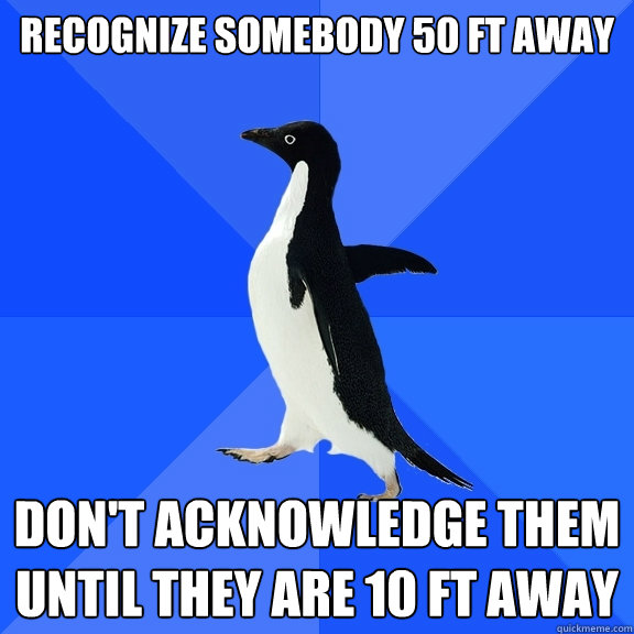 Recognize somebody 50 ft away Don't acknowledge them until they are 10 ft away  Socially Awkward Penguin