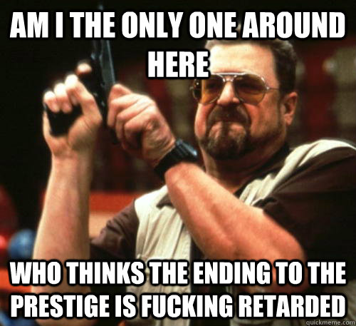 Am i the only one around here who thinks the ending to the prestige is fucking retarded  Am I The Only One Around Here