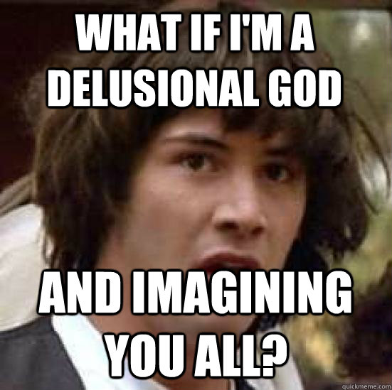 what if i'm a delusional god  and imagining you all?  conspiracy keanu