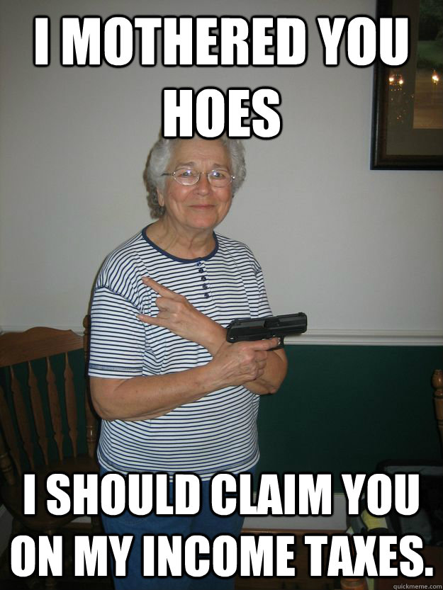 I mothered you hoes I should claim you on my income taxes.  