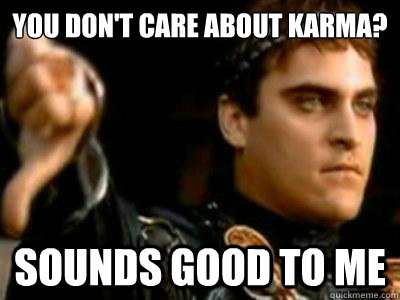 you don't care about karma? sounds good to me  Downvoting Roman