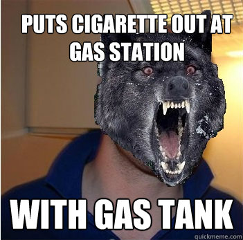 Puts Cigarette out at gas station With GAs tank - Puts Cigarette out at gas station With GAs tank  Good Guy Insanity Wolf