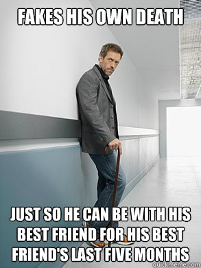 fakes his own death just so he can be with his best friend for his best friend's last five months  Good guy greg house