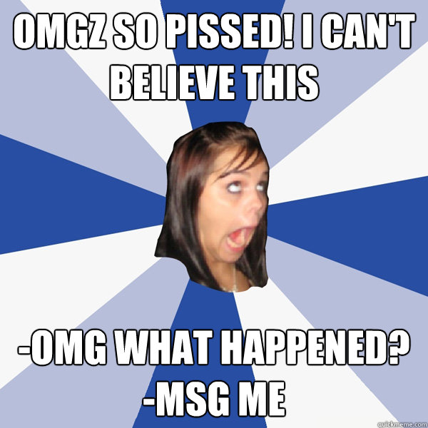 OMGZ SO PISSED! I CAN'T BELIEVE THIS  -OMG WHAT HAPPENED?
-MSG ME  Annoying Facebook Girl