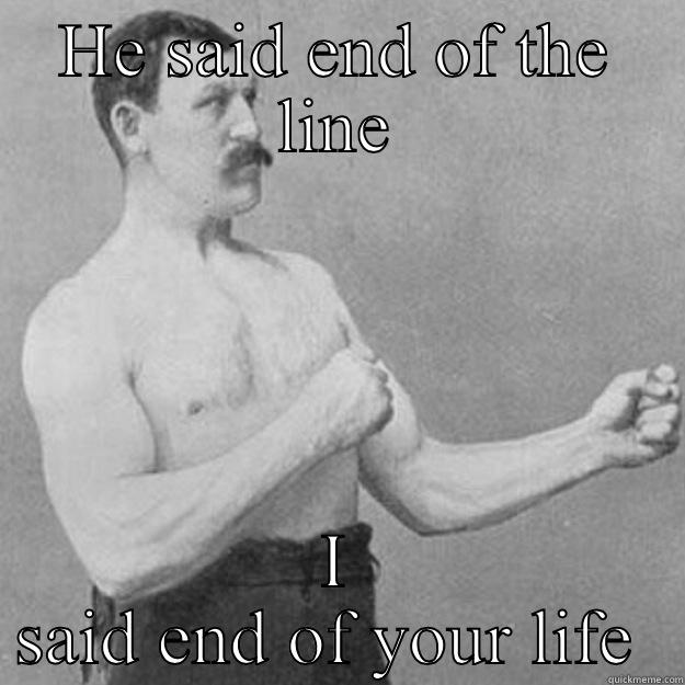 HE SAID END OF THE LINE I SAID END OF YOUR LIFE  overly manly man