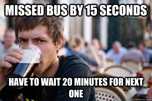 MISSED BUS BY 15 SECONDS HAVE TO WAIT 20 MINUTES FOR NEXT ONE  Lazy College Senior