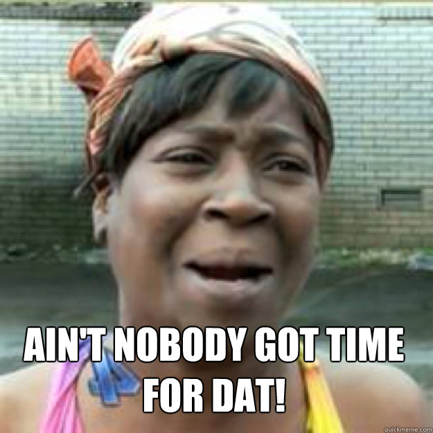 Ain't nobody got time for dat!  