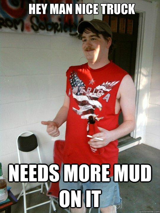 Hey Man nice Truck Needs more Mud on it  Redneck Randal