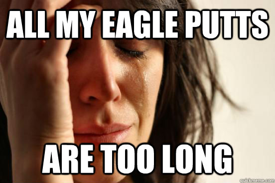 All my eagle putts Are too long  First World Problems