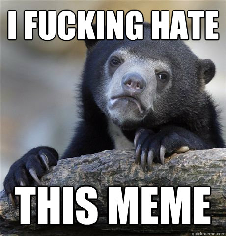 I fucking hate this meme  Confession Bear