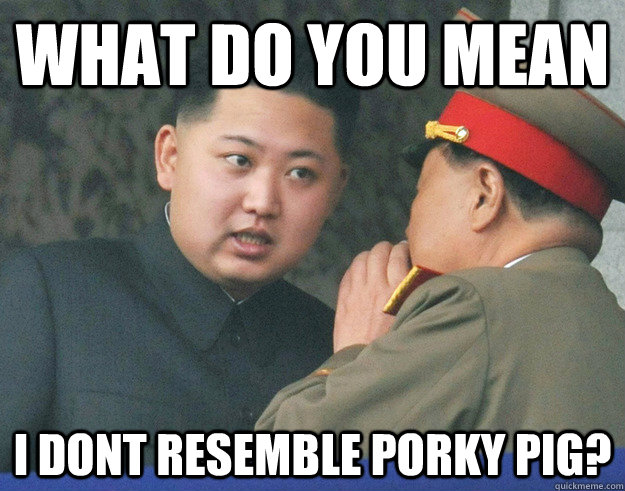 What do you mean i dont resemble porky pig? - What do you mean i dont resemble porky pig?  Hungry Kim Jong Un